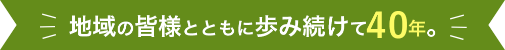 地域の皆様とともに歩み続けて40年。