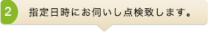 指定日時にお伺いし点検致します。