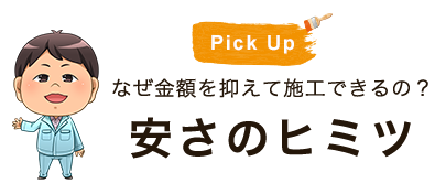 なぜ金額を抑えて施工できるの？～安さのヒミツ～